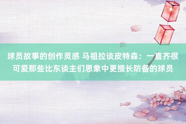 球员故事的创作灵感 马祖拉谈皮特森：一直齐很可爱那些比东谈主们思象中更擅长防备的球员