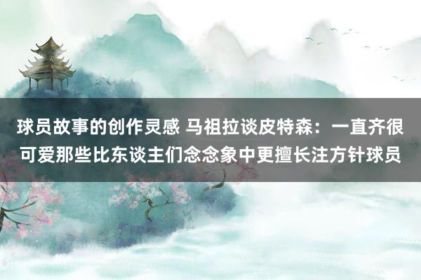 球员故事的创作灵感 马祖拉谈皮特森：一直齐很可爱那些比东谈主们念念象中更擅长注方针球员