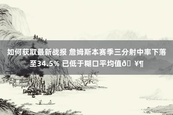 如何获取最新战报 詹姆斯本赛季三分射中率下落至34.5% 已低于糊口平均值🥶