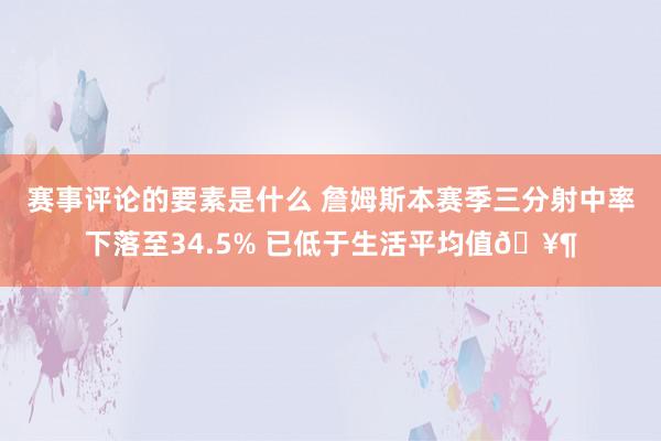 赛事评论的要素是什么 詹姆斯本赛季三分射中率下落至34.5% 已低于生活平均值🥶