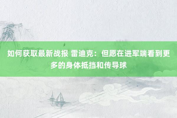 如何获取最新战报 雷迪克：但愿在进军端看到更多的身体抵挡和传导球