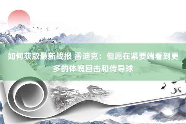 如何获取最新战报 雷迪克：但愿在紧要端看到更多的体魄回击和传导球