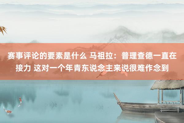 赛事评论的要素是什么 马祖拉：普理查德一直在接力 这对一个年青东说念主来说很难作念到