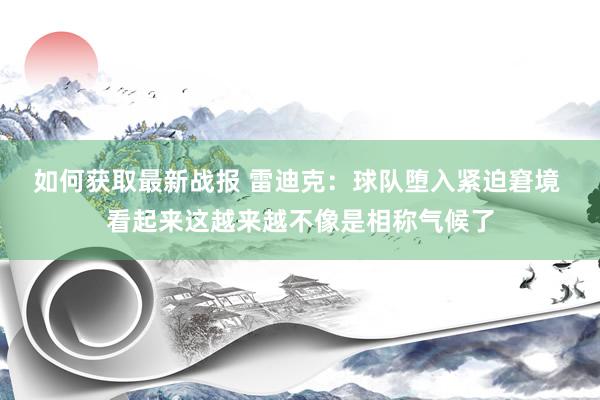 如何获取最新战报 雷迪克：球队堕入紧迫窘境 看起来这越来越不像是相称气候了