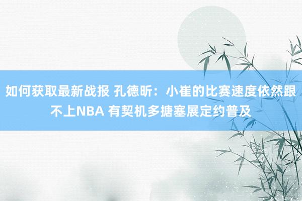 如何获取最新战报 孔德昕：小崔的比赛速度依然跟不上NBA 有契机多搪塞展定约普及