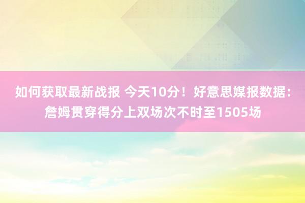 如何获取最新战报 今天10分！好意思媒报数据：詹姆贯穿得分上双场次不时至1505场