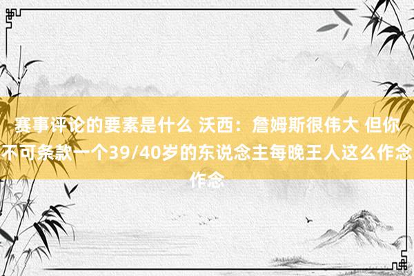 赛事评论的要素是什么 沃西：詹姆斯很伟大 但你不可条款一个39/40岁的东说念主每晚王人这么作念