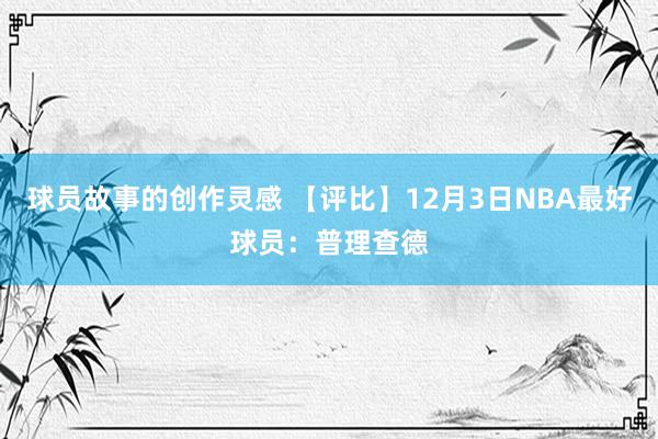 球员故事的创作灵感 【评比】12月3日NBA最好球员：普理查德