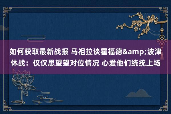 如何获取最新战报 马祖拉谈霍福德&波津休战：仅仅思望望对位情况 心爱他们统统上场