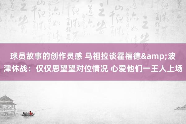 球员故事的创作灵感 马祖拉谈霍福德&波津休战：仅仅思望望对位情况 心爱他们一王人上场