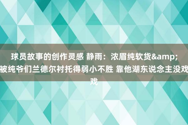 球员故事的创作灵感 静雨：浓眉纯软货&被纯爷们兰德尔衬托得弱小不胜 靠他湖东说念主没戏