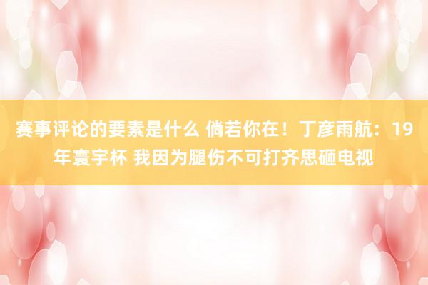 赛事评论的要素是什么 倘若你在！丁彦雨航：19年寰宇杯 我因为腿伤不可打齐思砸电视