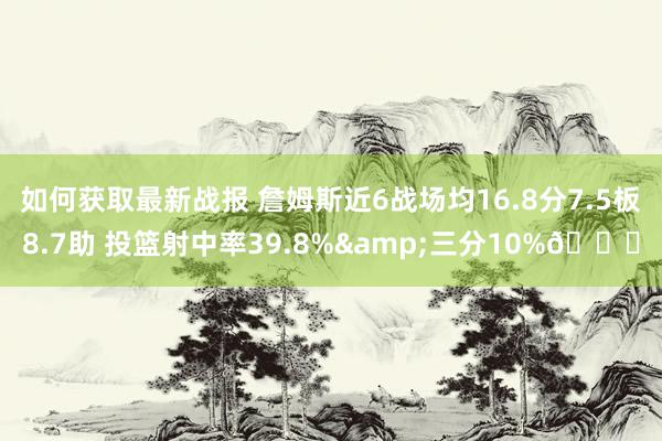 如何获取最新战报 詹姆斯近6战场均16.8分7.5板8.7助 投篮射中率39.8%&三分10%👀