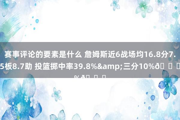 赛事评论的要素是什么 詹姆斯近6战场均16.8分7.5板8.7助 投篮掷中率39.8%&三分10%👀