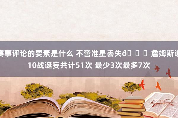 赛事评论的要素是什么 不啻准星丢失🙄詹姆斯近10战诞妄共计51次 最少3次最多7次