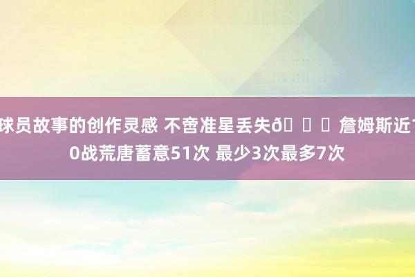 球员故事的创作灵感 不啻准星丢失🙄詹姆斯近10战荒唐蓄意51次 最少3次最多7次