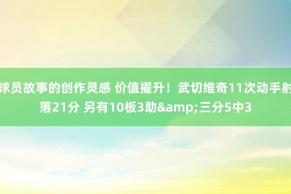 球员故事的创作灵感 价值擢升！武切维奇11次动手射落21分 另有10板3助&三分5中3