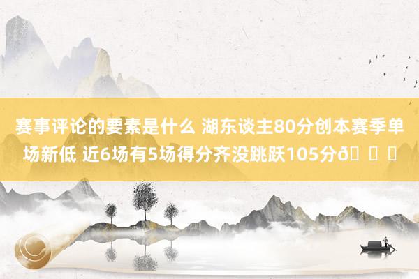 赛事评论的要素是什么 湖东谈主80分创本赛季单场新低 近6场有5场得分齐没跳跃105分😑