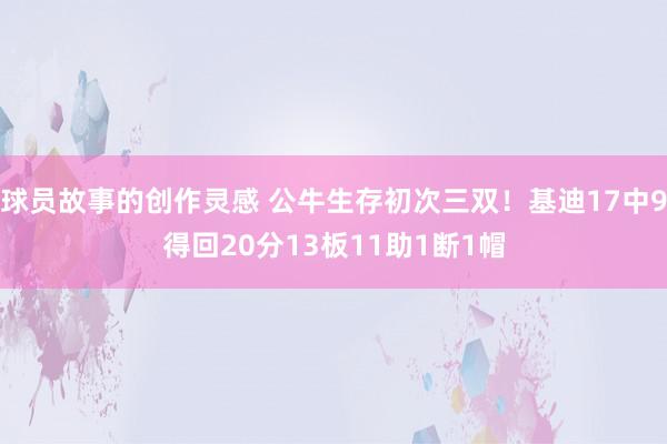 球员故事的创作灵感 公牛生存初次三双！基迪17中9得回20分13板11助1断1帽