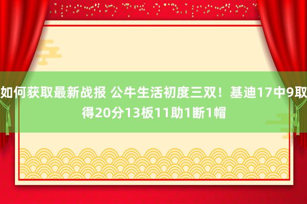 如何获取最新战报 公牛生活初度三双！基迪17中9取得20分13板11助1断1帽