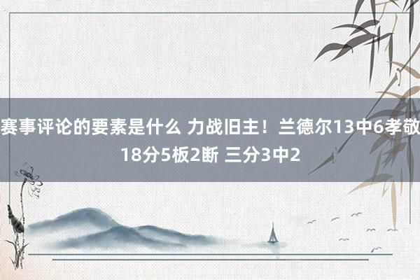 赛事评论的要素是什么 力战旧主！兰德尔13中6孝敬18分5板2断 三分3中2