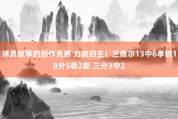 球员故事的创作灵感 力战旧主！兰德尔13中6孝敬18分5板2断 三分3中2