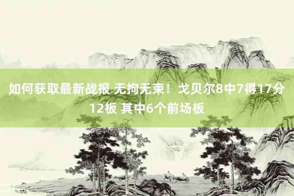 如何获取最新战报 无拘无束！戈贝尔8中7得17分12板 其中6个前场板