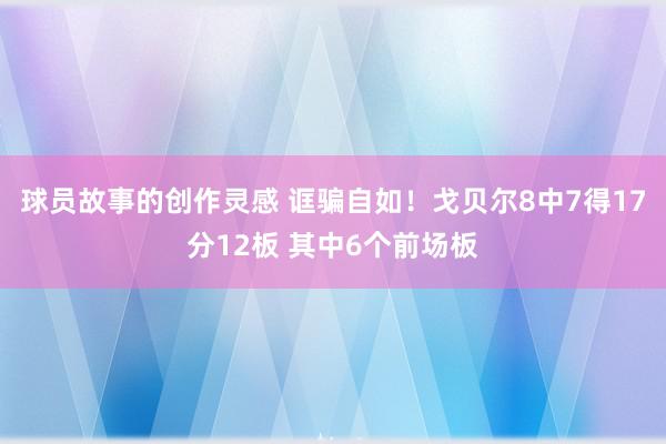 球员故事的创作灵感 诓骗自如！戈贝尔8中7得17分12板 其中6个前场板