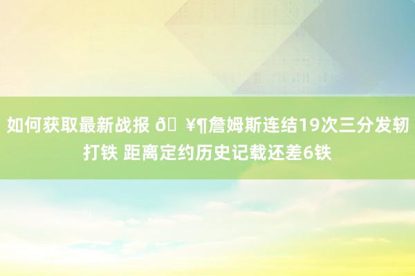 如何获取最新战报 🥶詹姆斯连结19次三分发轫打铁 距离定约历史记载还差6铁