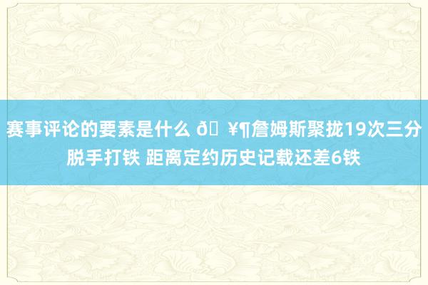 赛事评论的要素是什么 🥶詹姆斯聚拢19次三分脱手打铁 距离定约历史记载还差6铁