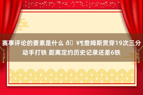 赛事评论的要素是什么 🥶詹姆斯贯穿19次三分动手打铁 距离定约历史记录还差6铁