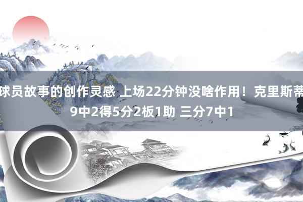 球员故事的创作灵感 上场22分钟没啥作用！克里斯蒂9中2得5分2板1助 三分7中1