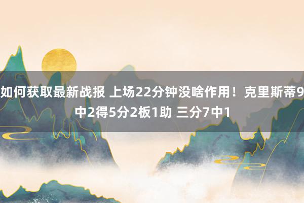 如何获取最新战报 上场22分钟没啥作用！克里斯蒂9中2得5分2板1助 三分7中1