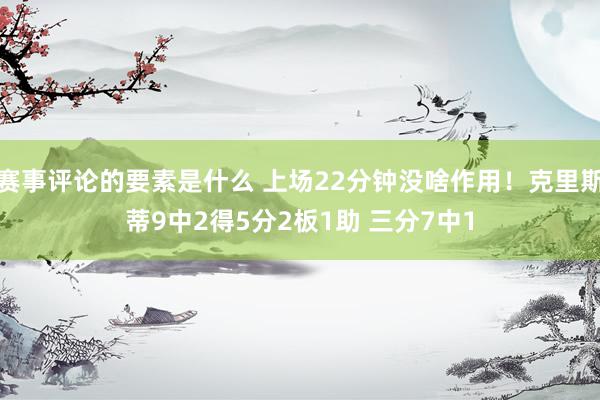 赛事评论的要素是什么 上场22分钟没啥作用！克里斯蒂9中2得5分2板1助 三分7中1