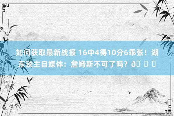 如何获取最新战报 16中4得10分6乖张！湖东谈主自媒体：詹姆斯不可了吗？💔