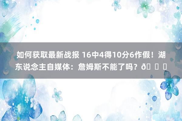 如何获取最新战报 16中4得10分6作假！湖东说念主自媒体：詹姆斯不能了吗？💔