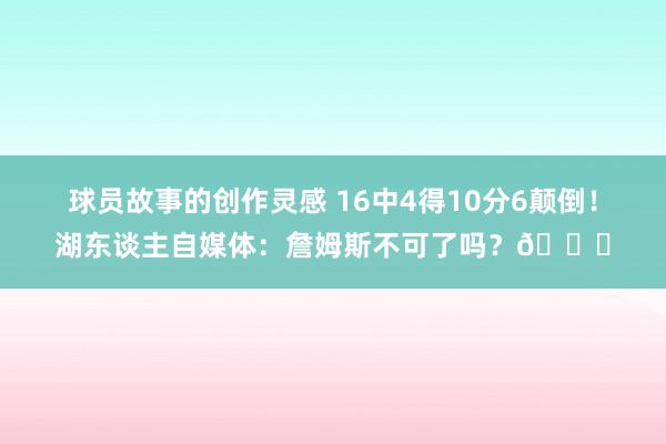 球员故事的创作灵感 16中4得10分6颠倒！湖东谈主自媒体：詹姆斯不可了吗？💔