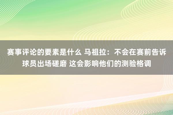 赛事评论的要素是什么 马祖拉：不会在赛前告诉球员出场磋磨 这会影响他们的测验格调