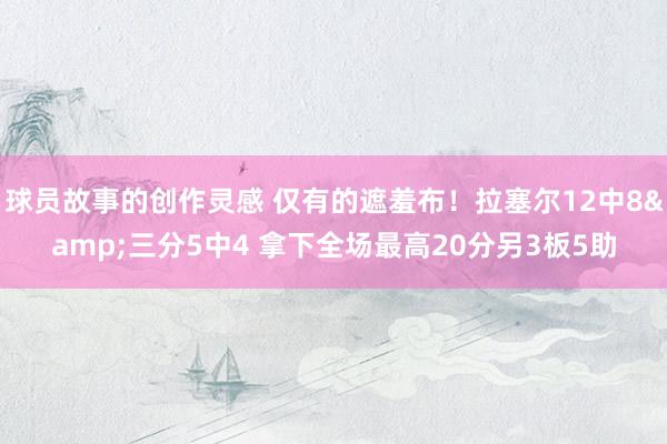 球员故事的创作灵感 仅有的遮羞布！拉塞尔12中8&三分5中4 拿下全场最高20分另3板5助