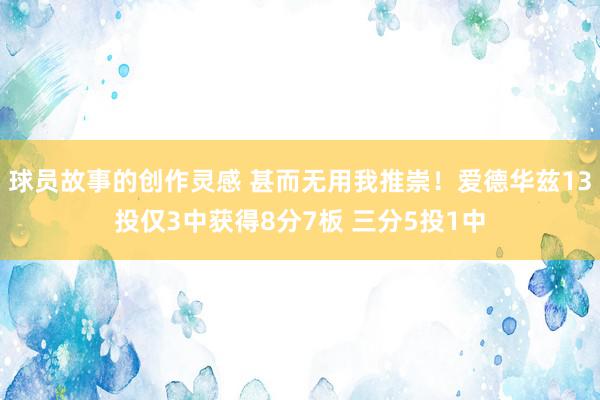 球员故事的创作灵感 甚而无用我推崇！爱德华兹13投仅3中获得8分7板 三分5投1中