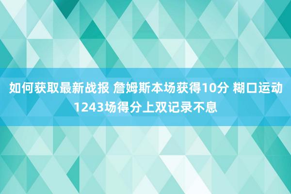 如何获取最新战报 詹姆斯本场获得10分 糊口运动1243场得分上双记录不息