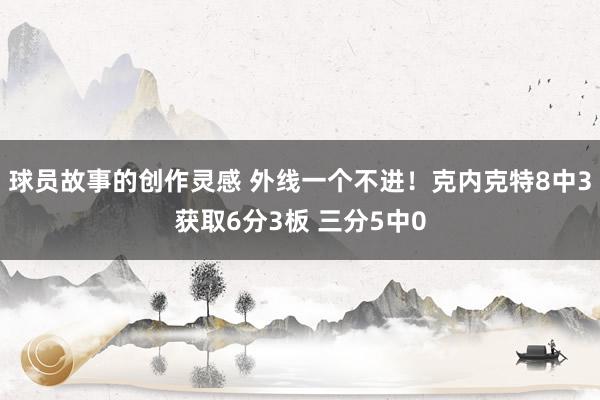 球员故事的创作灵感 外线一个不进！克内克特8中3获取6分3板 三分5中0