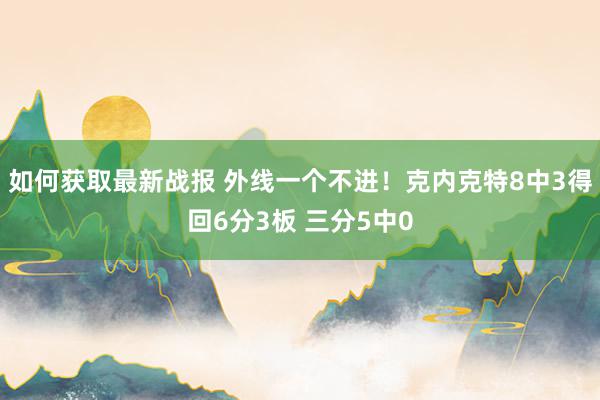 如何获取最新战报 外线一个不进！克内克特8中3得回6分3板 三分5中0