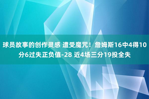 球员故事的创作灵感 遭受魔咒！詹姆斯16中4得10分6过失正负值-28 近4场三分19投全失