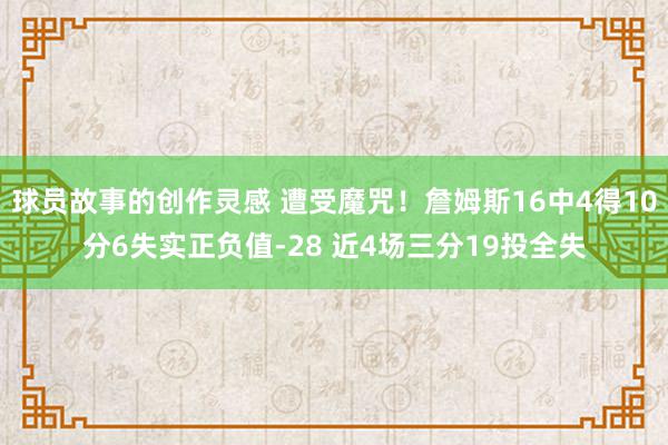 球员故事的创作灵感 遭受魔咒！詹姆斯16中4得10分6失实正负值-28 近4场三分19投全失