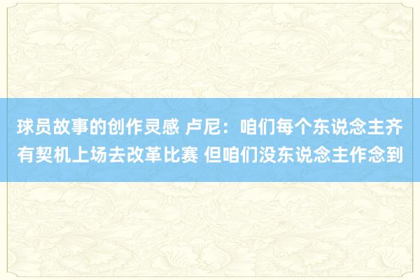 球员故事的创作灵感 卢尼：咱们每个东说念主齐有契机上场去改革比赛 但咱们没东说念主作念到