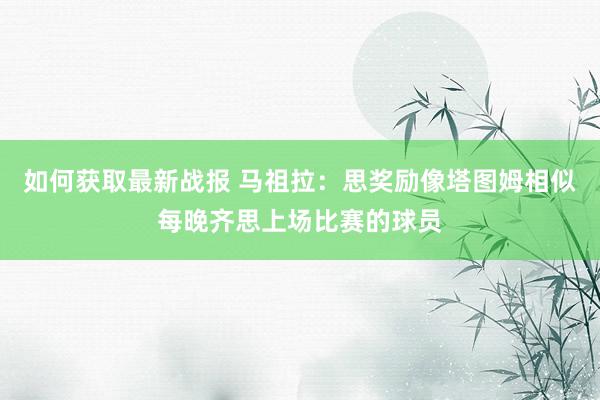 如何获取最新战报 马祖拉：思奖励像塔图姆相似每晚齐思上场比赛的球员