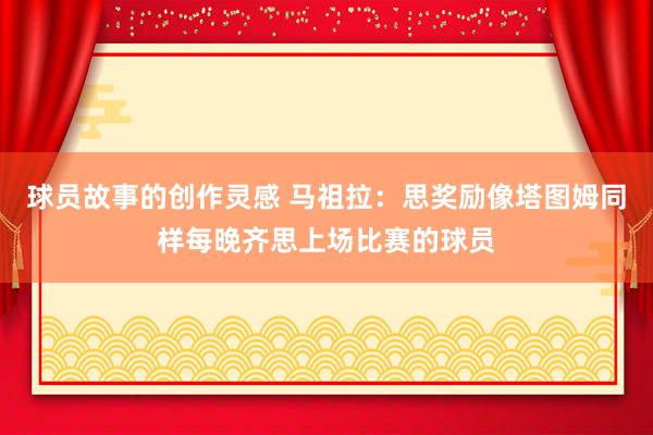 球员故事的创作灵感 马祖拉：思奖励像塔图姆同样每晚齐思上场比赛的球员