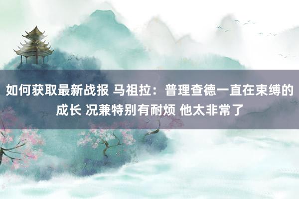 如何获取最新战报 马祖拉：普理查德一直在束缚的成长 况兼特别有耐烦 他太非常了