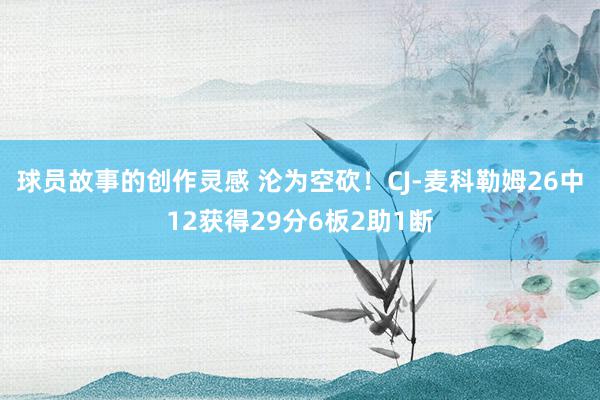 球员故事的创作灵感 沦为空砍！CJ-麦科勒姆26中12获得29分6板2助1断